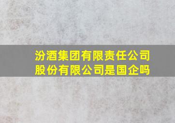 汾酒集团有限责任公司 股份有限公司是国企吗